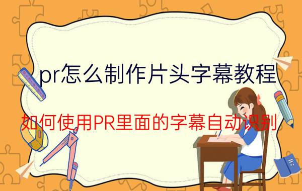 pr怎么制作片头字幕教程 如何使用PR里面的字幕自动识别？